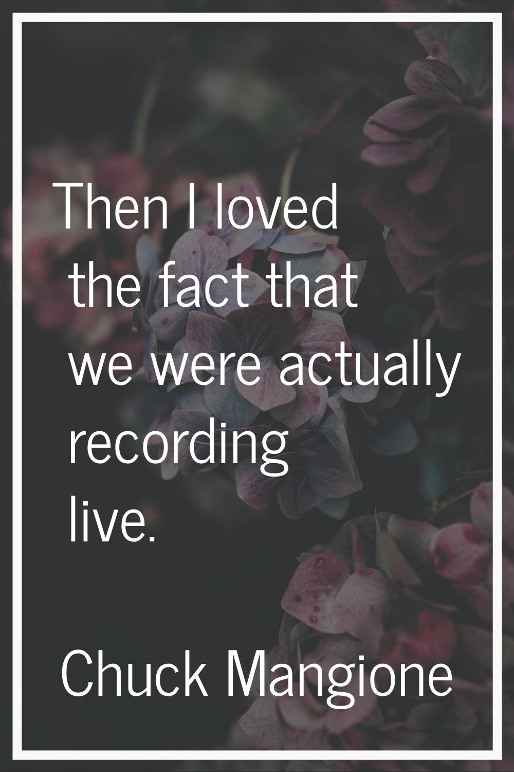 Then I loved the fact that we were actually recording live.