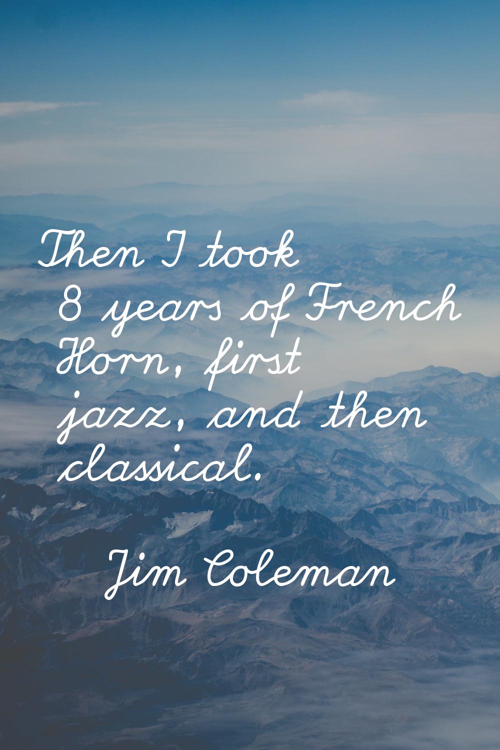 Then I took 8 years of French Horn, first jazz, and then classical.