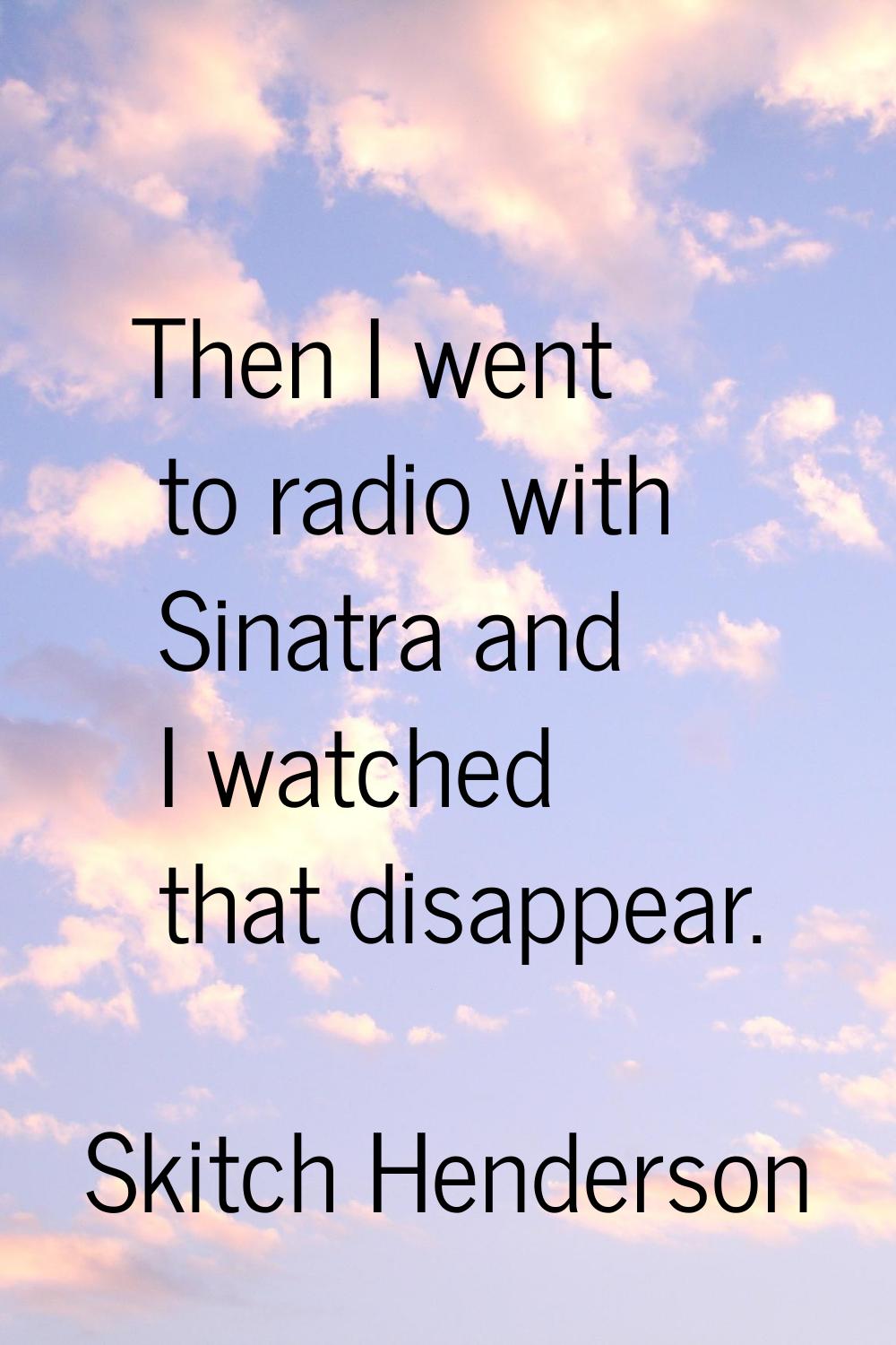 Then I went to radio with Sinatra and I watched that disappear.