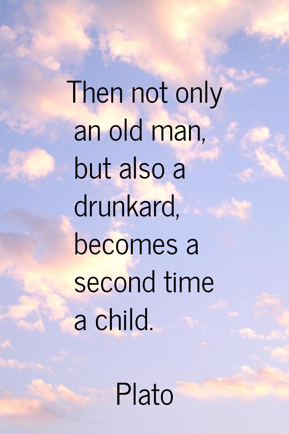 Then not only an old man, but also a drunkard, becomes a second time a child.