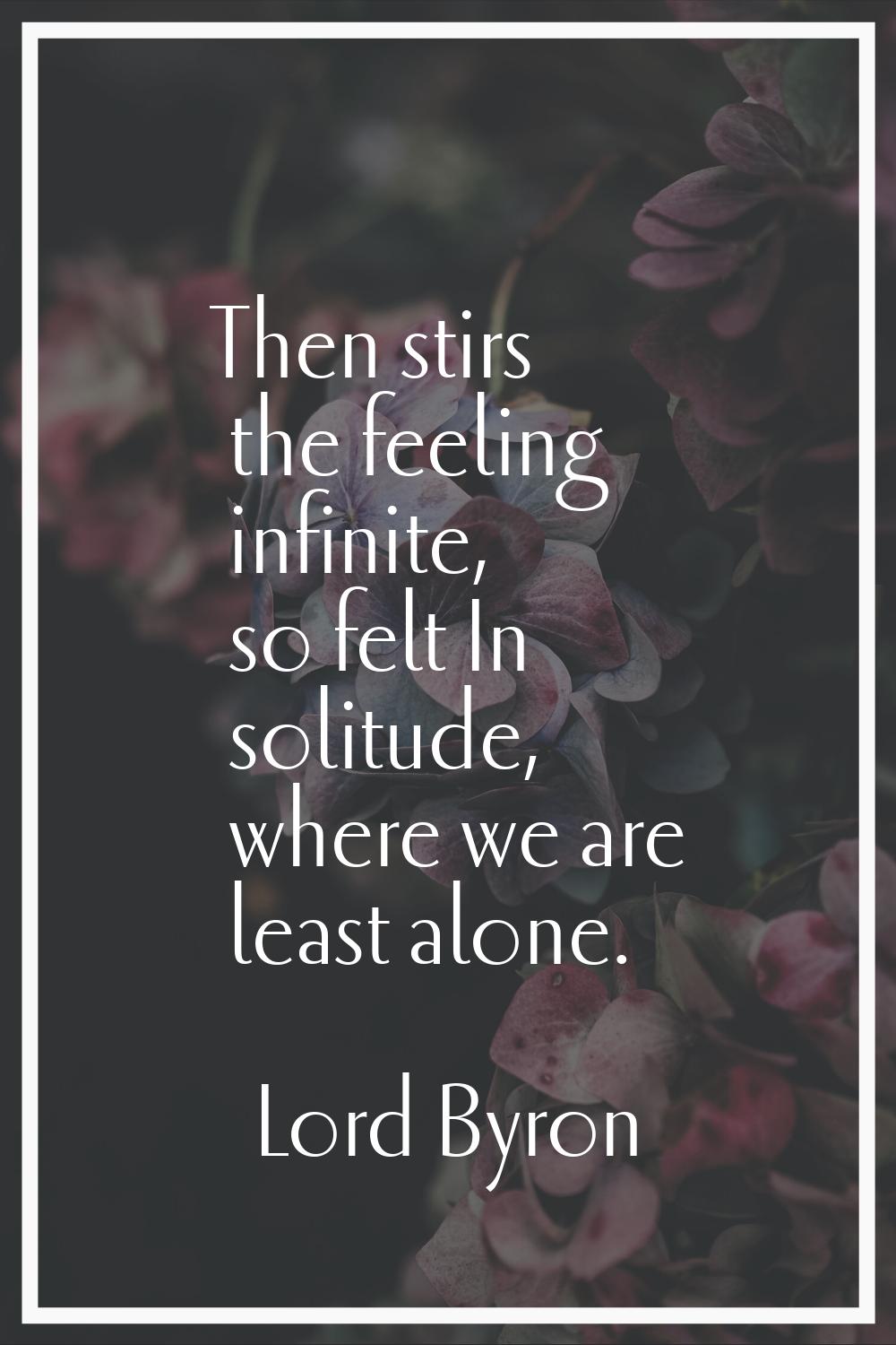 Then stirs the feeling infinite, so felt In solitude, where we are least alone.
