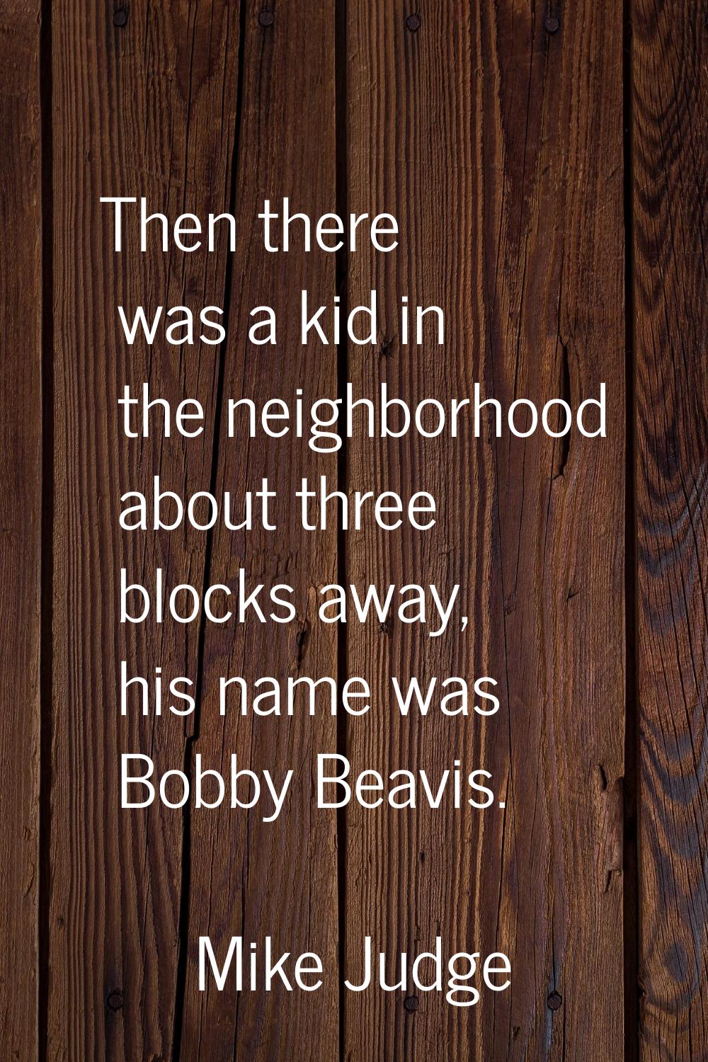 Then there was a kid in the neighborhood about three blocks away, his name was Bobby Beavis.