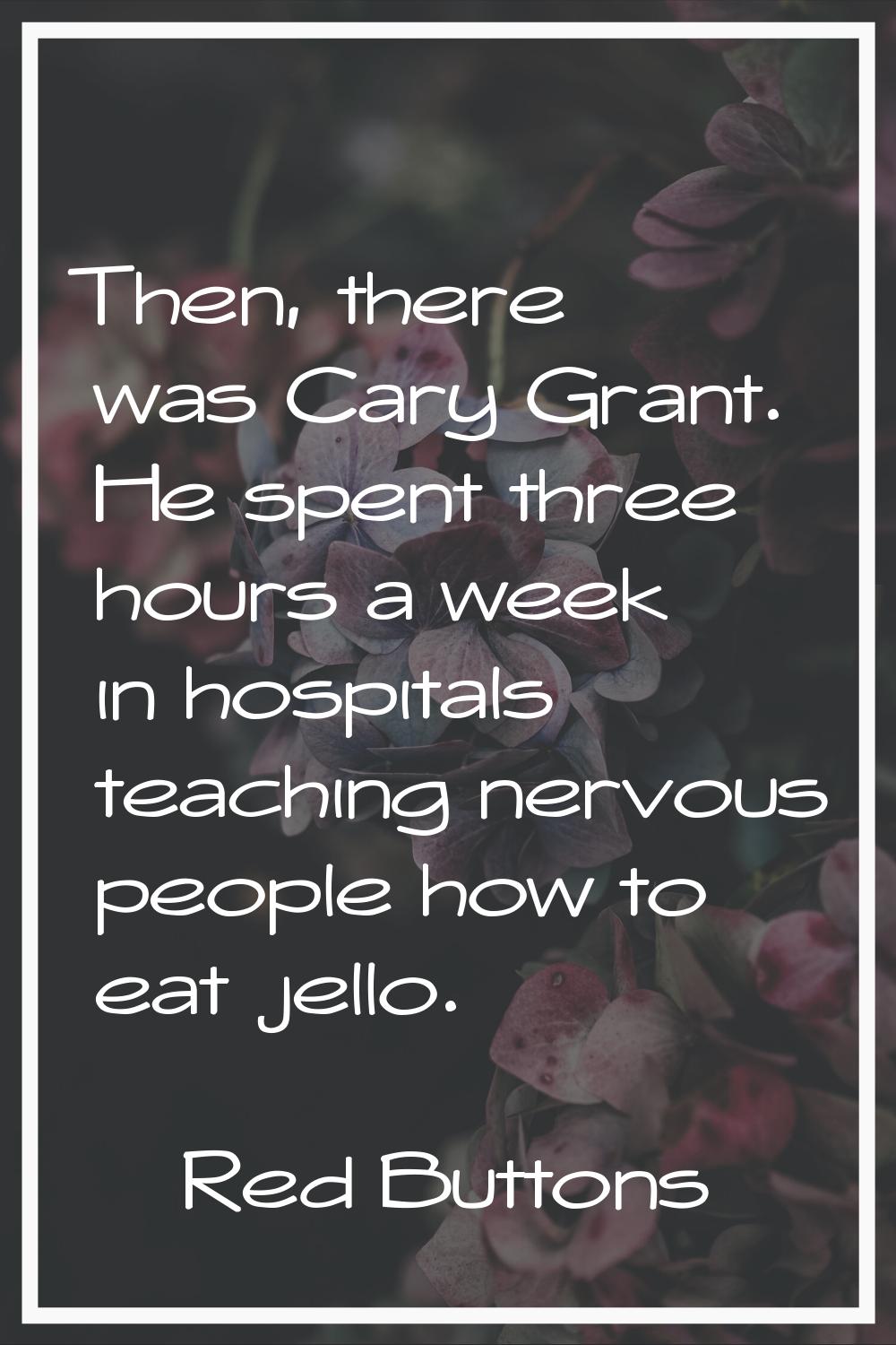 Then, there was Cary Grant. He spent three hours a week in hospitals teaching nervous people how to