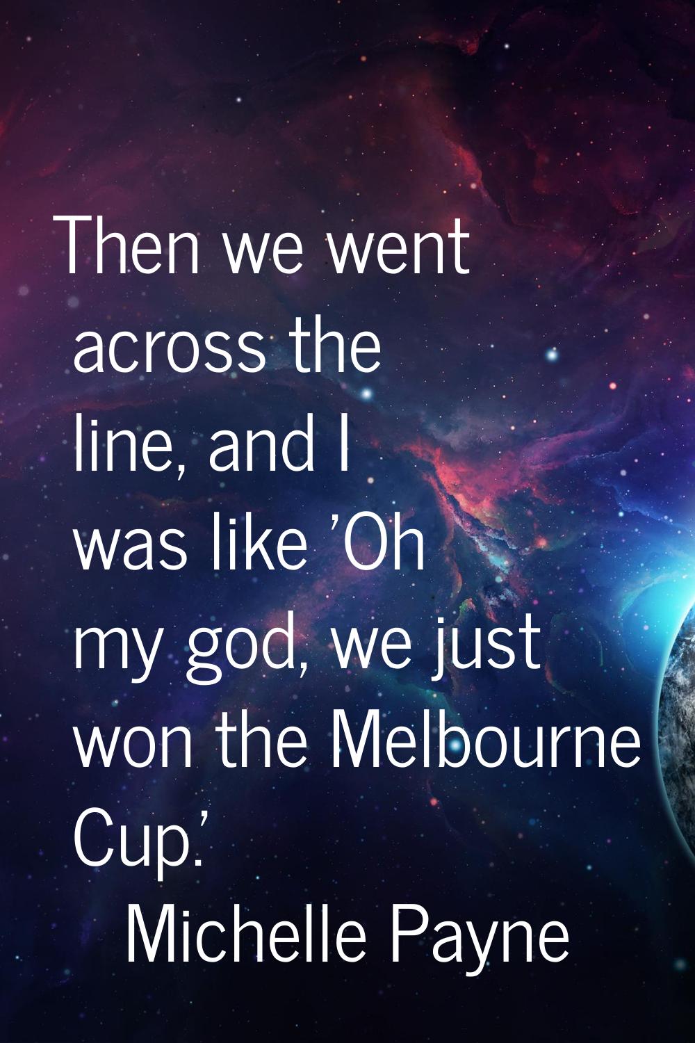 Then we went across the line, and I was like 'Oh my god, we just won the Melbourne Cup.'