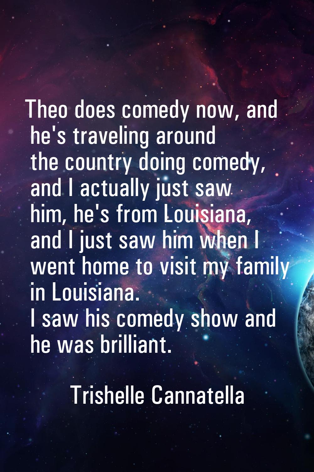 Theo does comedy now, and he's traveling around the country doing comedy, and I actually just saw h