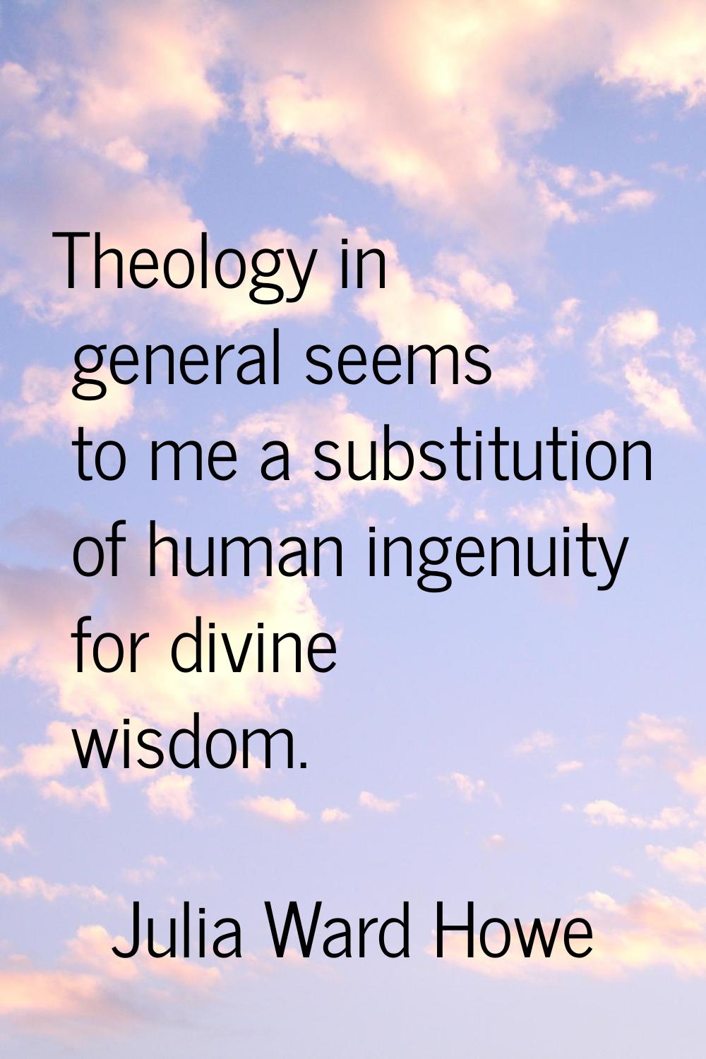 Theology in general seems to me a substitution of human ingenuity for divine wisdom.