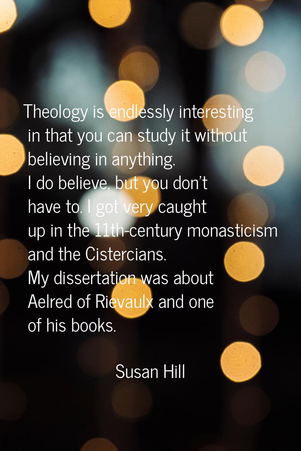 Theology is endlessly interesting in that you can study it without believing in anything. I do beli