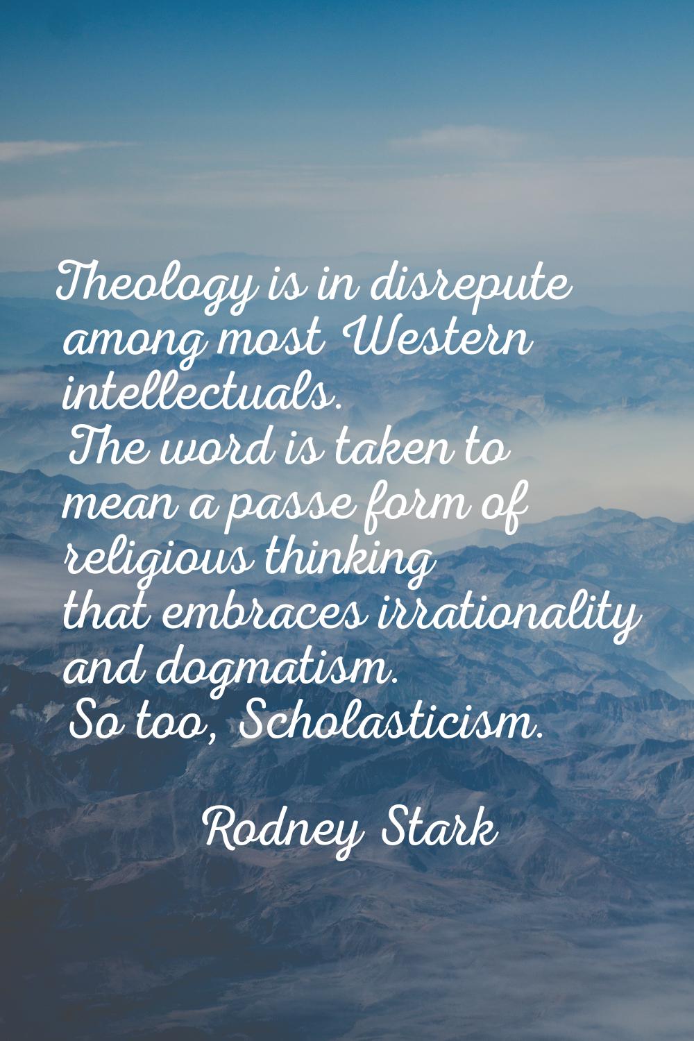 Theology is in disrepute among most Western intellectuals. The word is taken to mean a passe form o