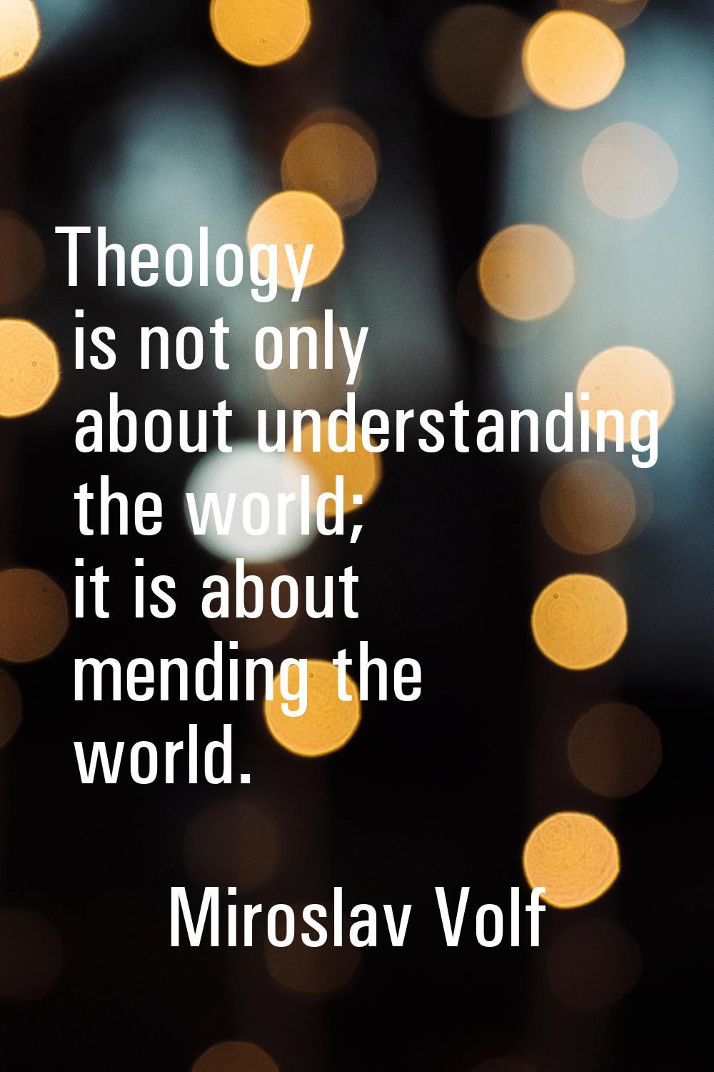 Theology is not only about understanding the world; it is about mending the world.