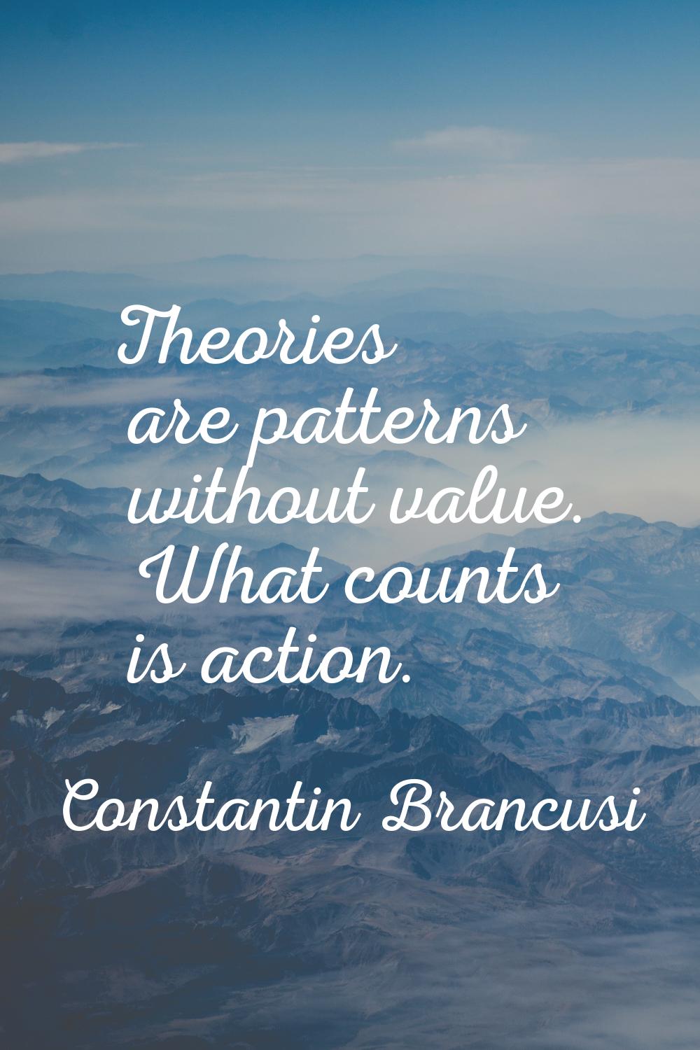 Theories are patterns without value. What counts is action.