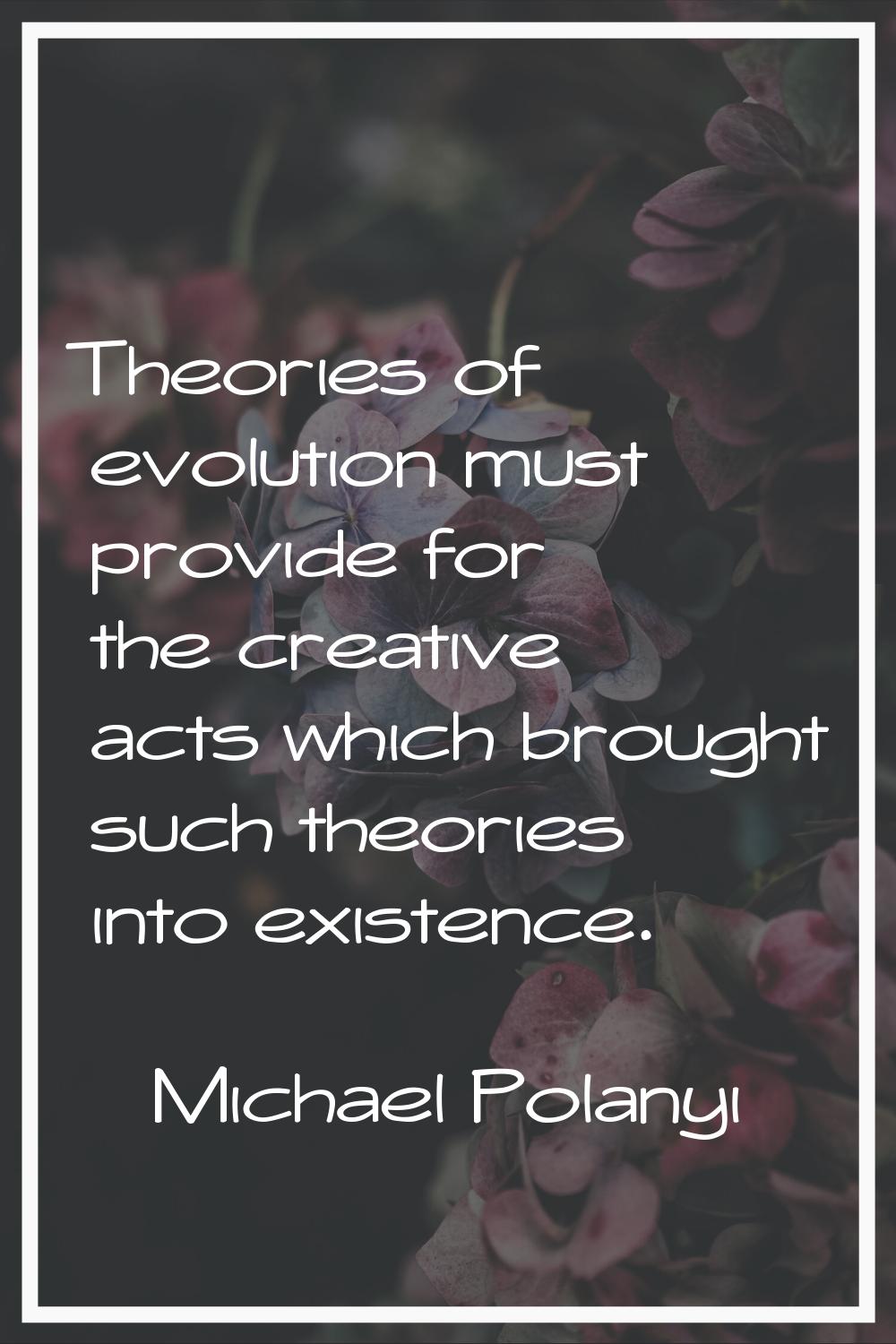 Theories of evolution must provide for the creative acts which brought such theories into existence