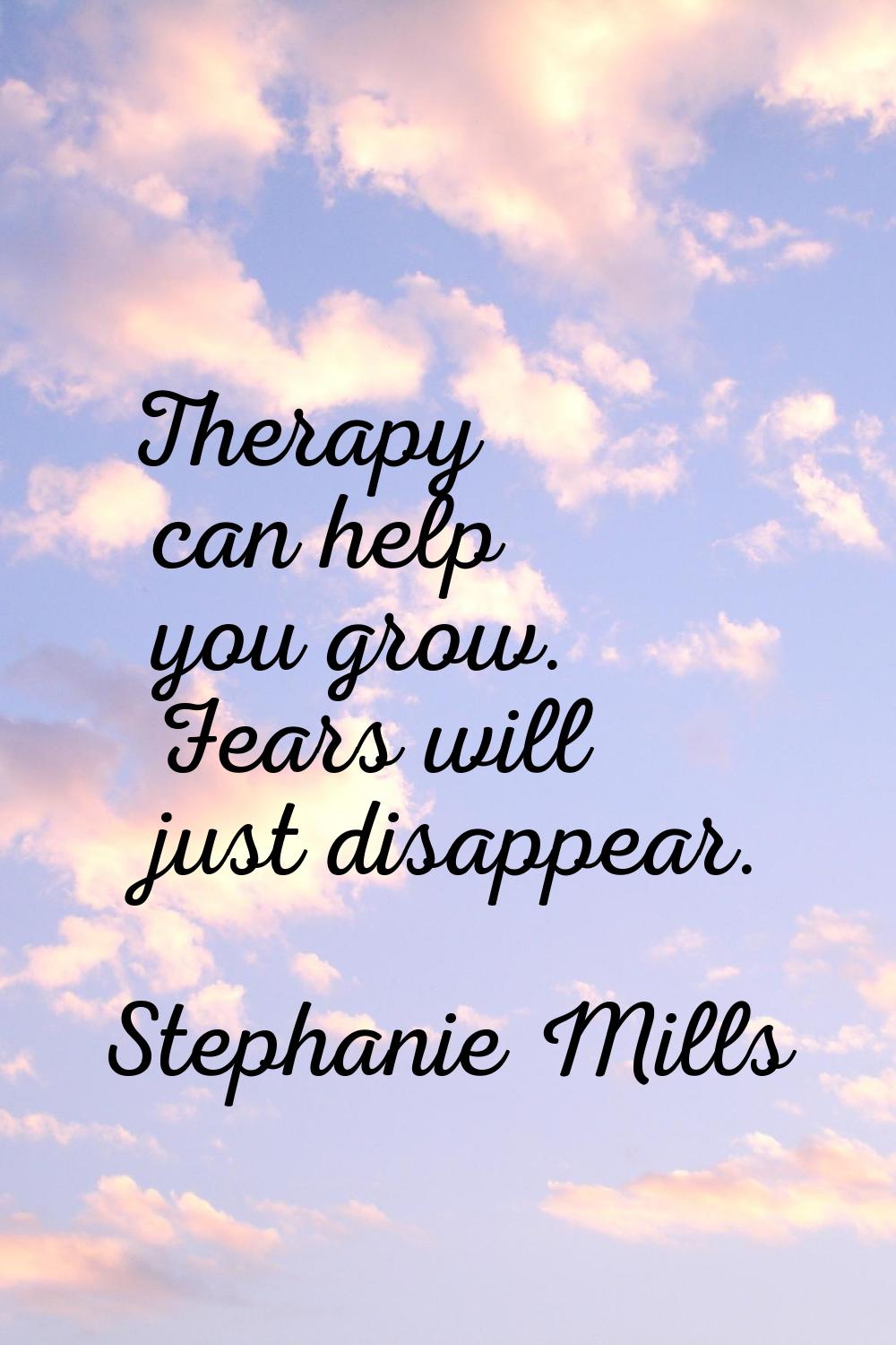 Therapy can help you grow. Fears will just disappear.