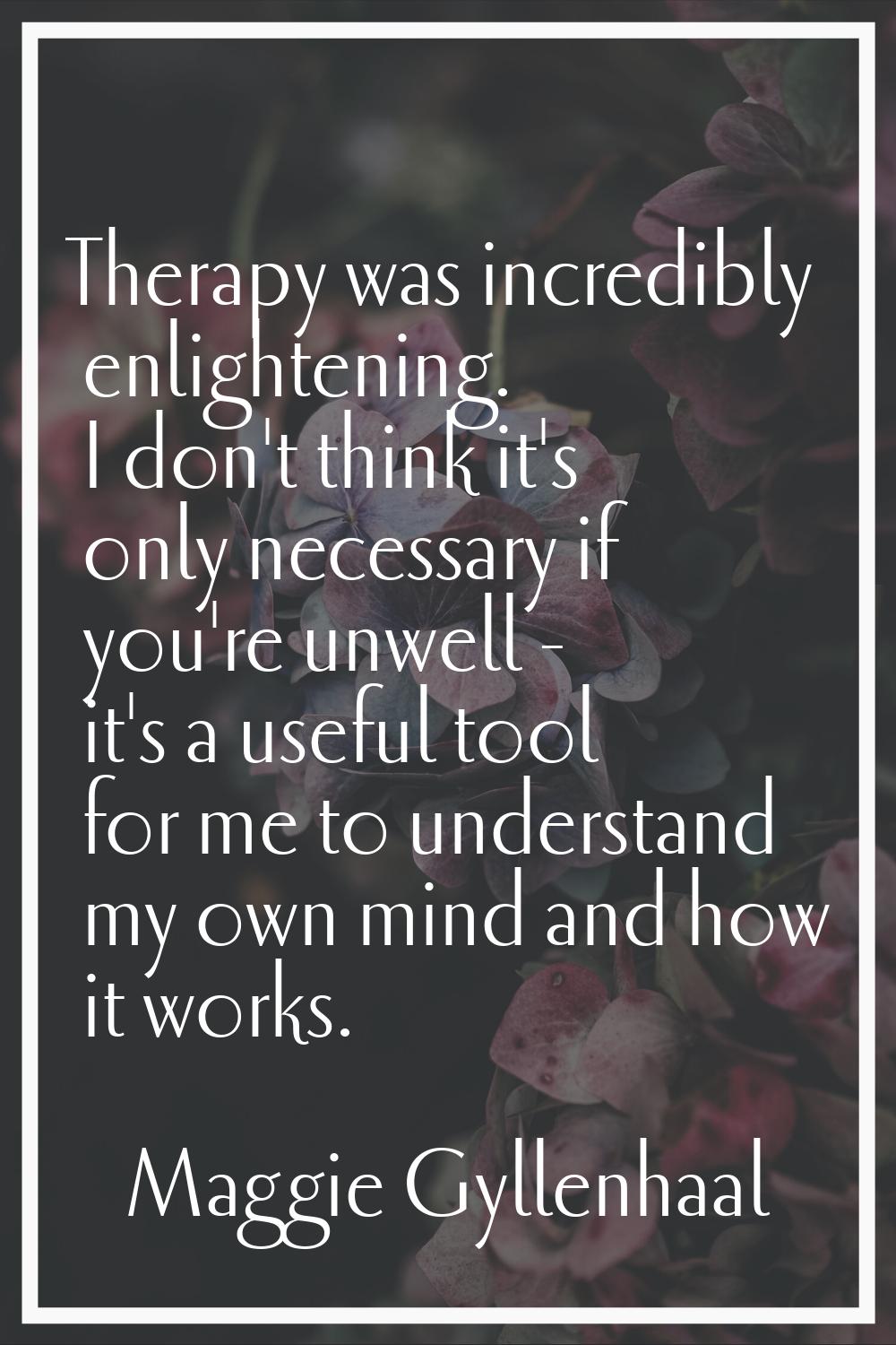 Therapy was incredibly enlightening. I don't think it's only necessary if you're unwell - it's a us