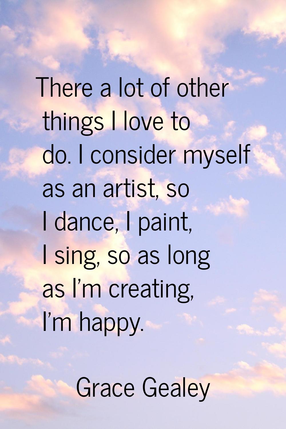 There a lot of other things I love to do. I consider myself as an artist, so I dance, I paint, I si