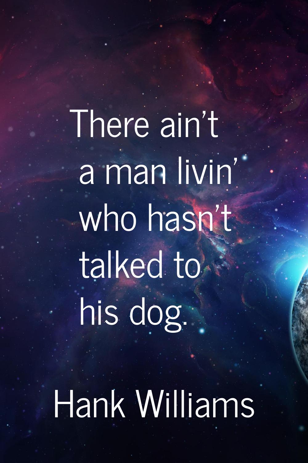 There ain't a man livin' who hasn't talked to his dog.