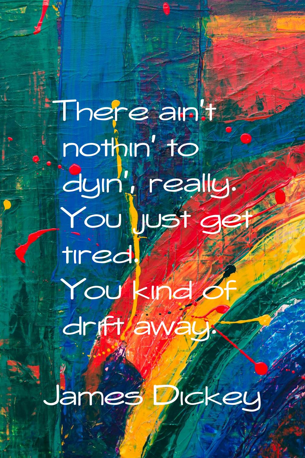 There ain't nothin' to dyin', really. You just get tired. You kind of drift away.