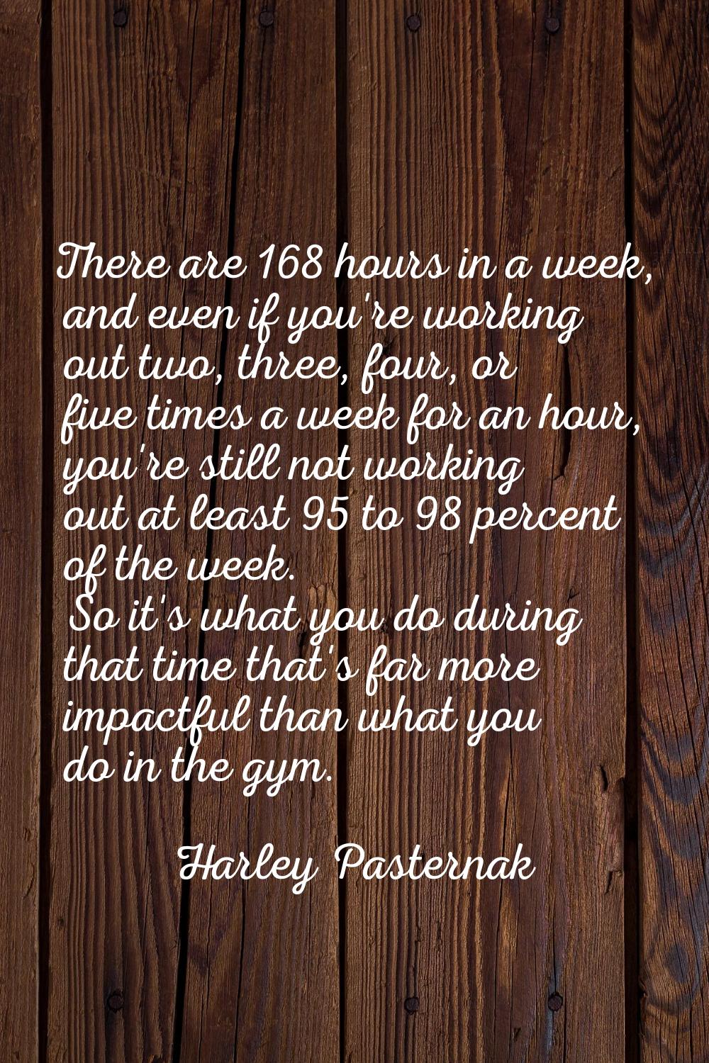 There are 168 hours in a week, and even if you're working out two, three, four, or five times a wee