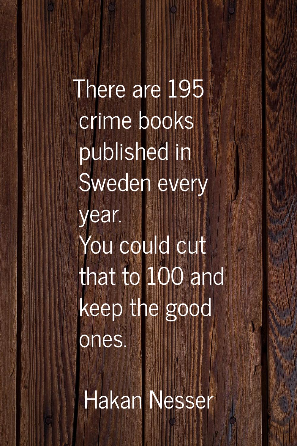 There are 195 crime books published in Sweden every year. You could cut that to 100 and keep the go