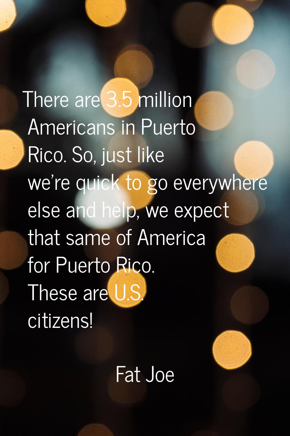 There are 3.5 million Americans in Puerto Rico. So, just like we're quick to go everywhere else and