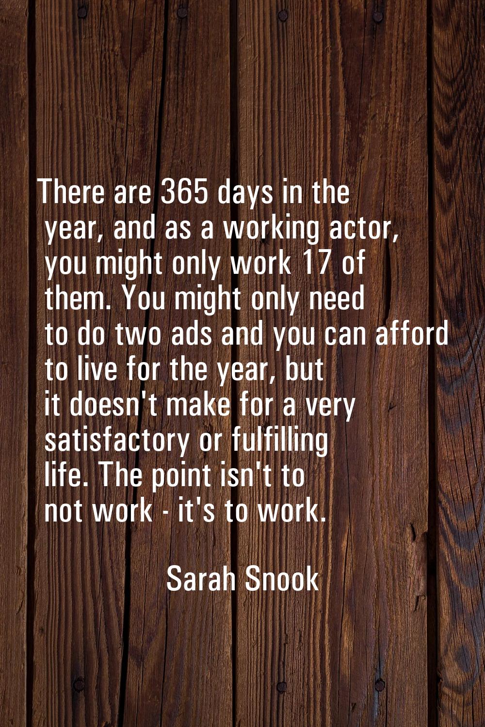 There are 365 days in the year, and as a working actor, you might only work 17 of them. You might o