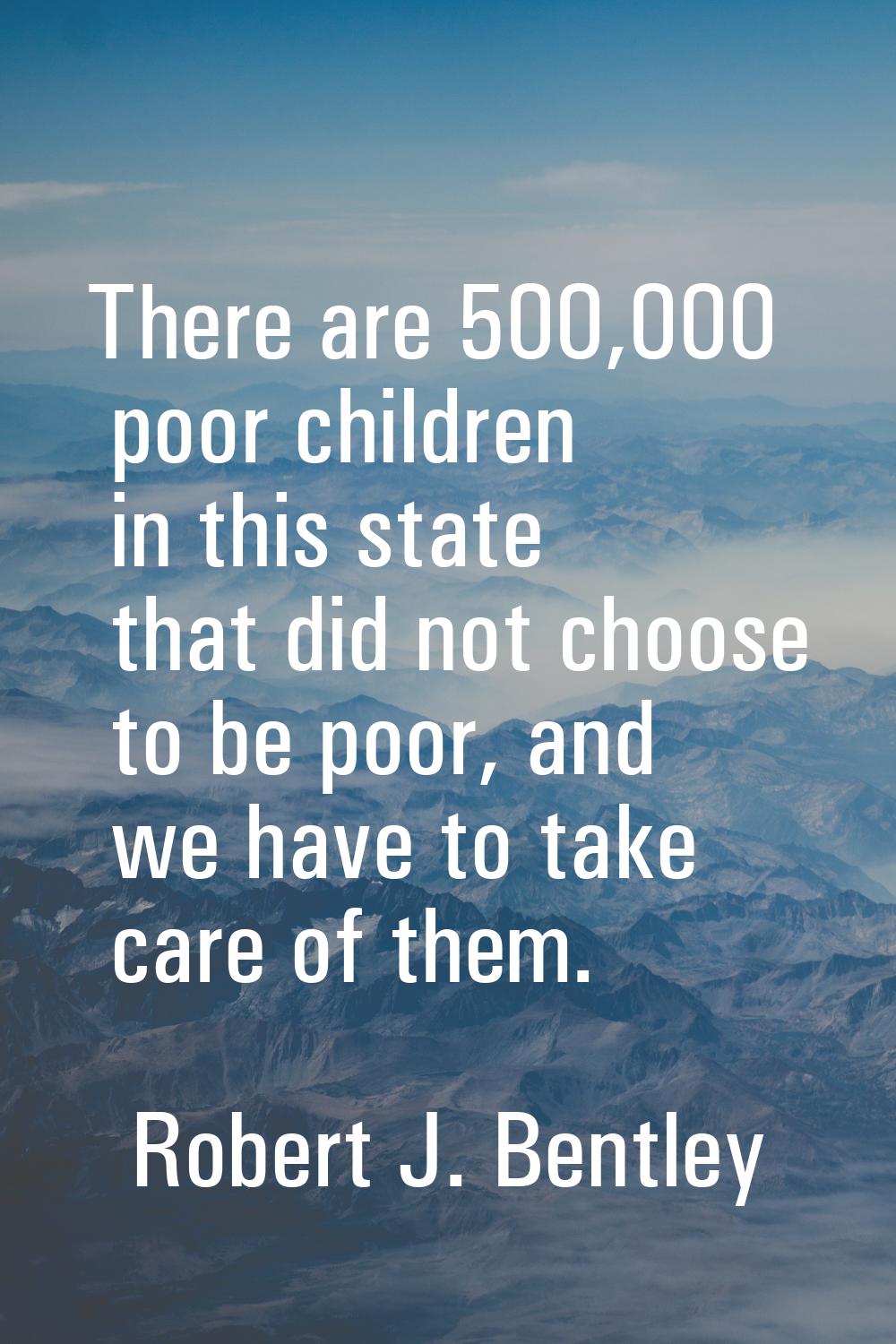 There are 500,000 poor children in this state that did not choose to be poor, and we have to take c