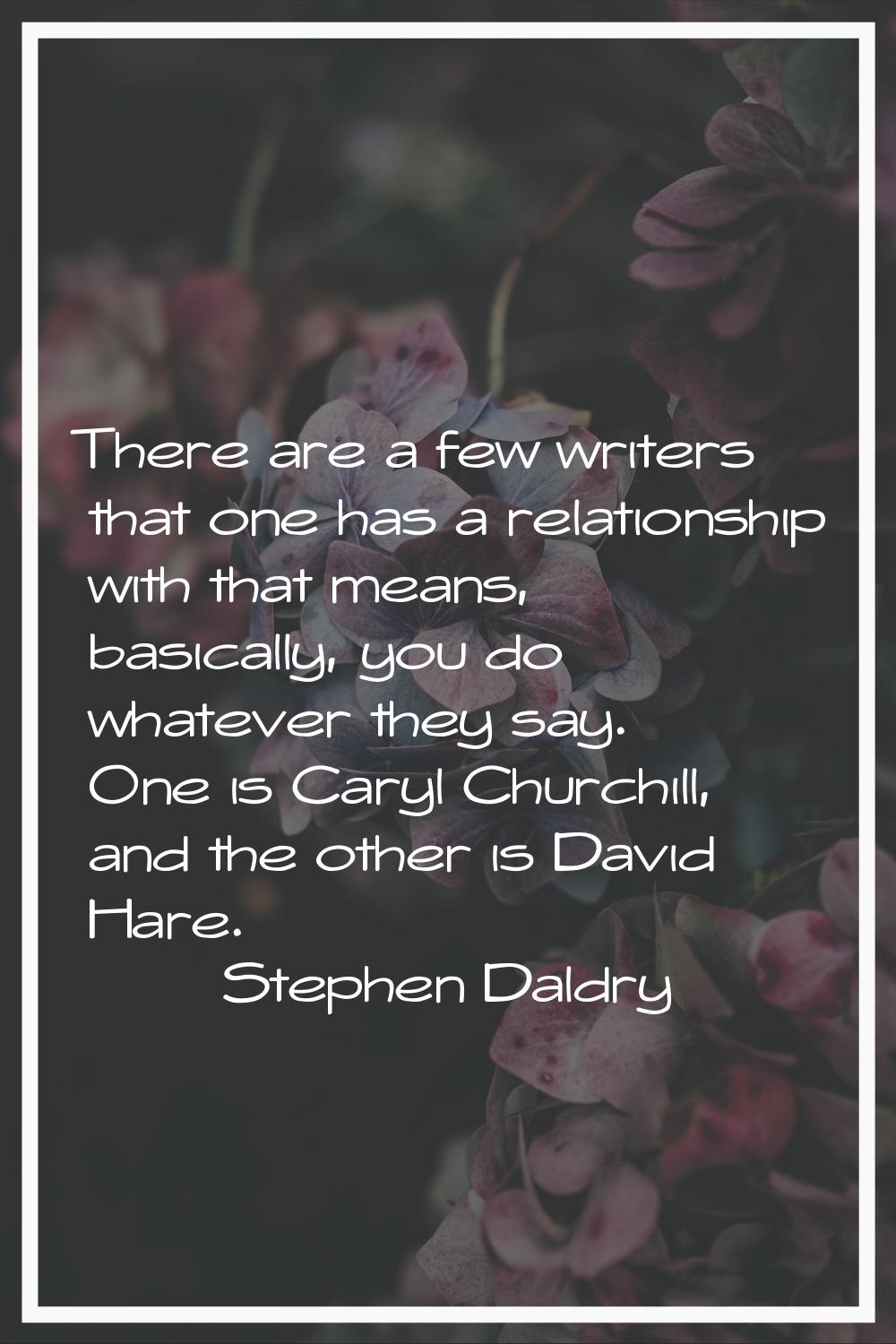 There are a few writers that one has a relationship with that means, basically, you do whatever the