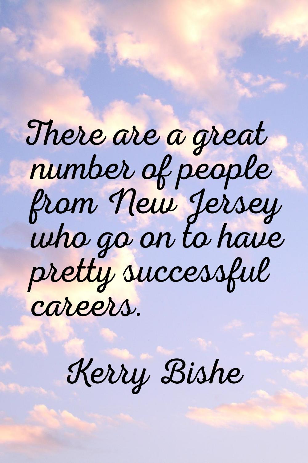 There are a great number of people from New Jersey who go on to have pretty successful careers.