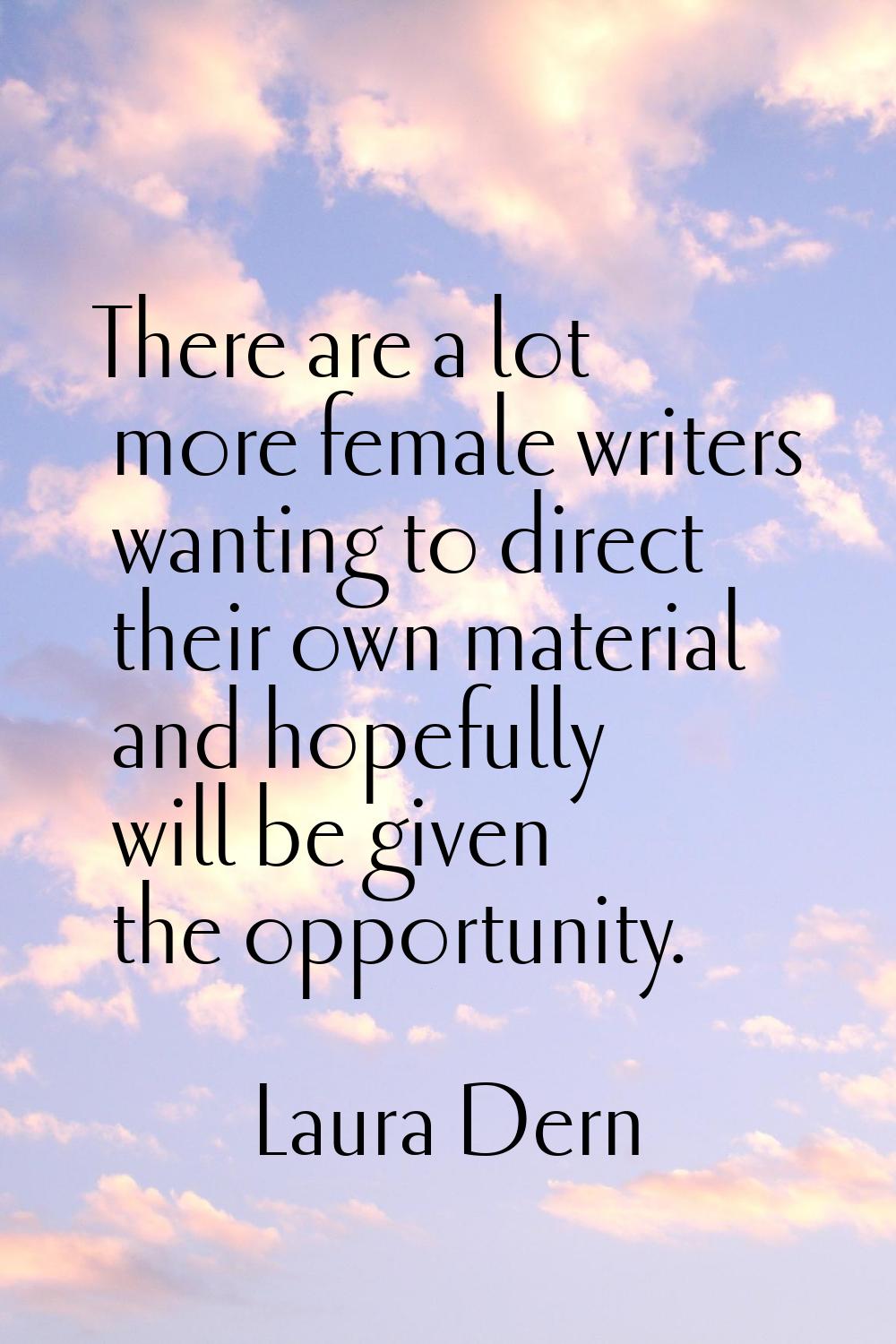There are a lot more female writers wanting to direct their own material and hopefully will be give