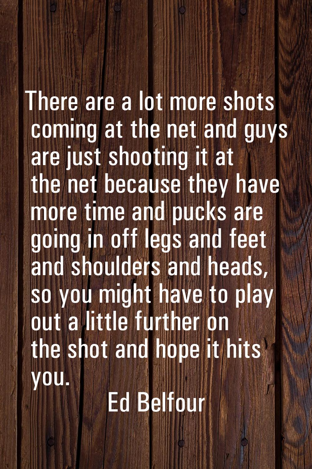 There are a lot more shots coming at the net and guys are just shooting it at the net because they 