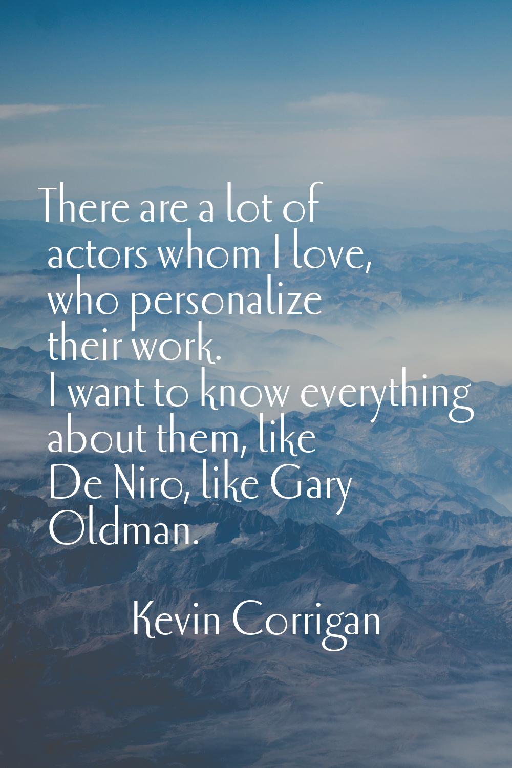 There are a lot of actors whom I love, who personalize their work. I want to know everything about 
