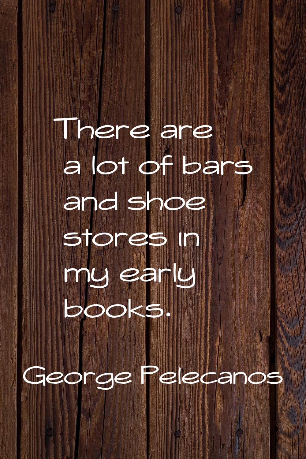There are a lot of bars and shoe stores in my early books.