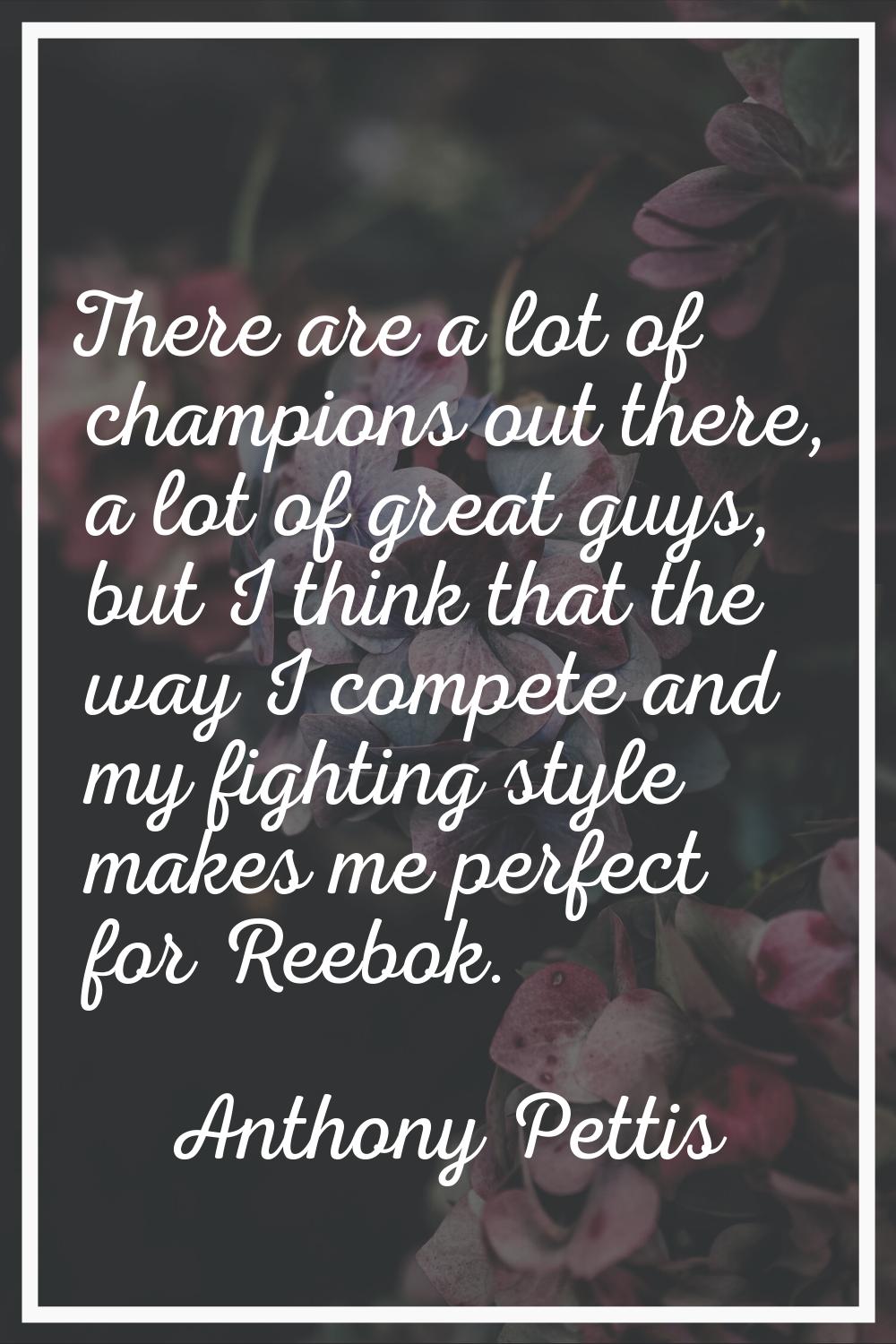 There are a lot of champions out there, a lot of great guys, but I think that the way I compete and