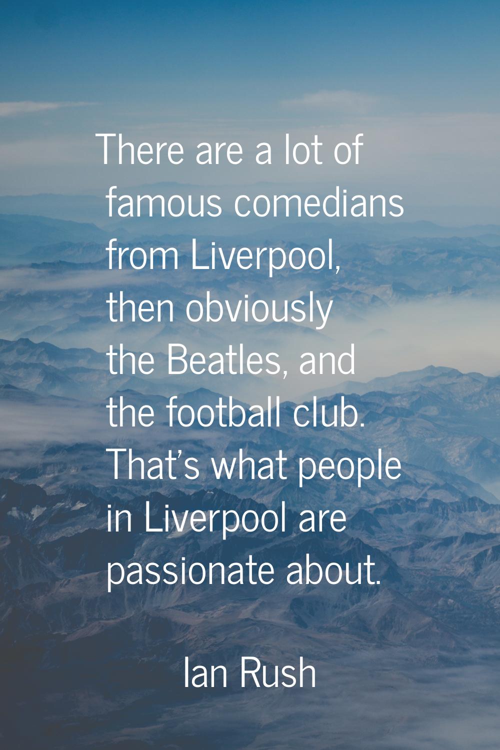 There are a lot of famous comedians from Liverpool, then obviously the Beatles, and the football cl