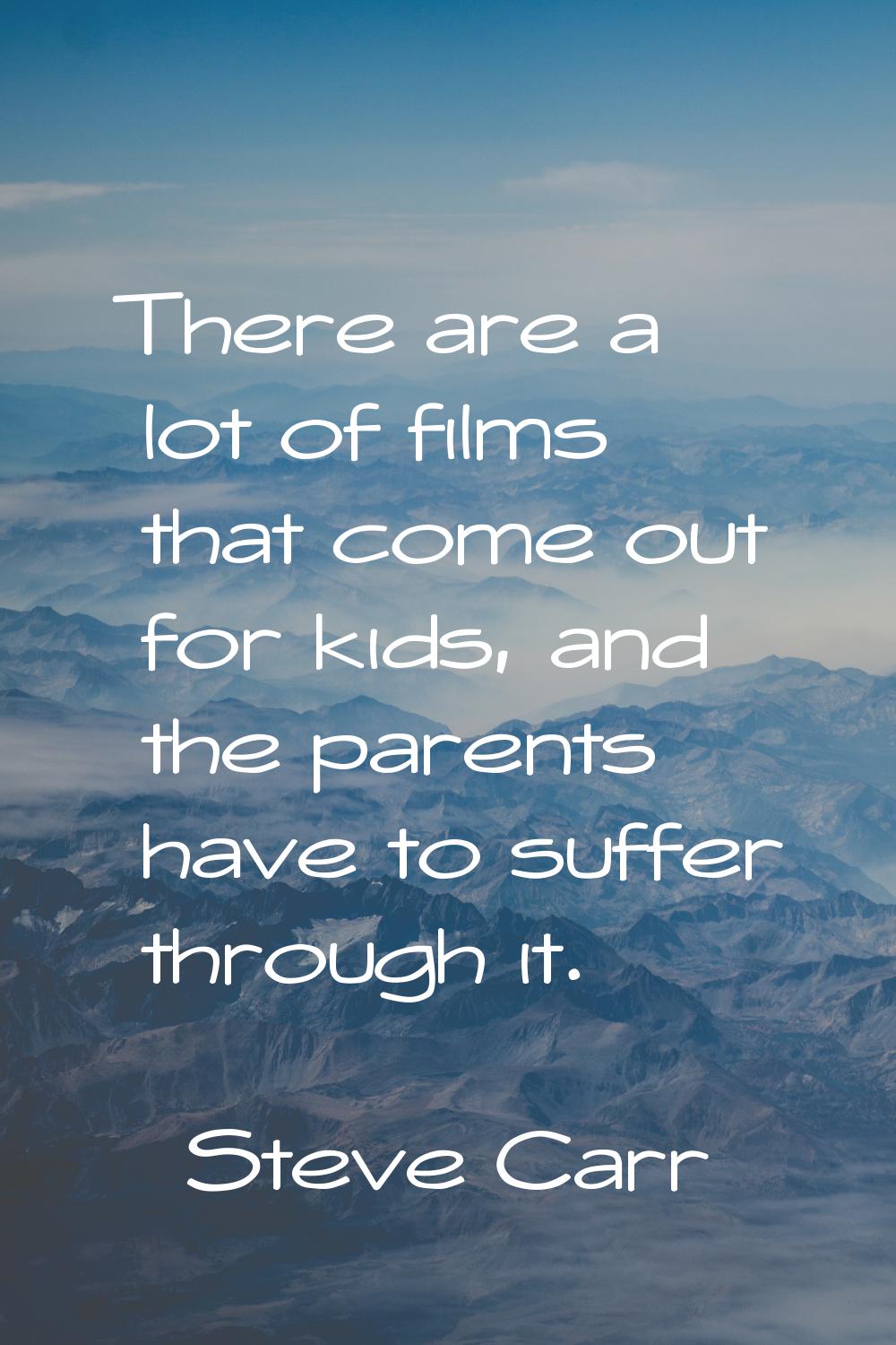 There are a lot of films that come out for kids, and the parents have to suffer through it.