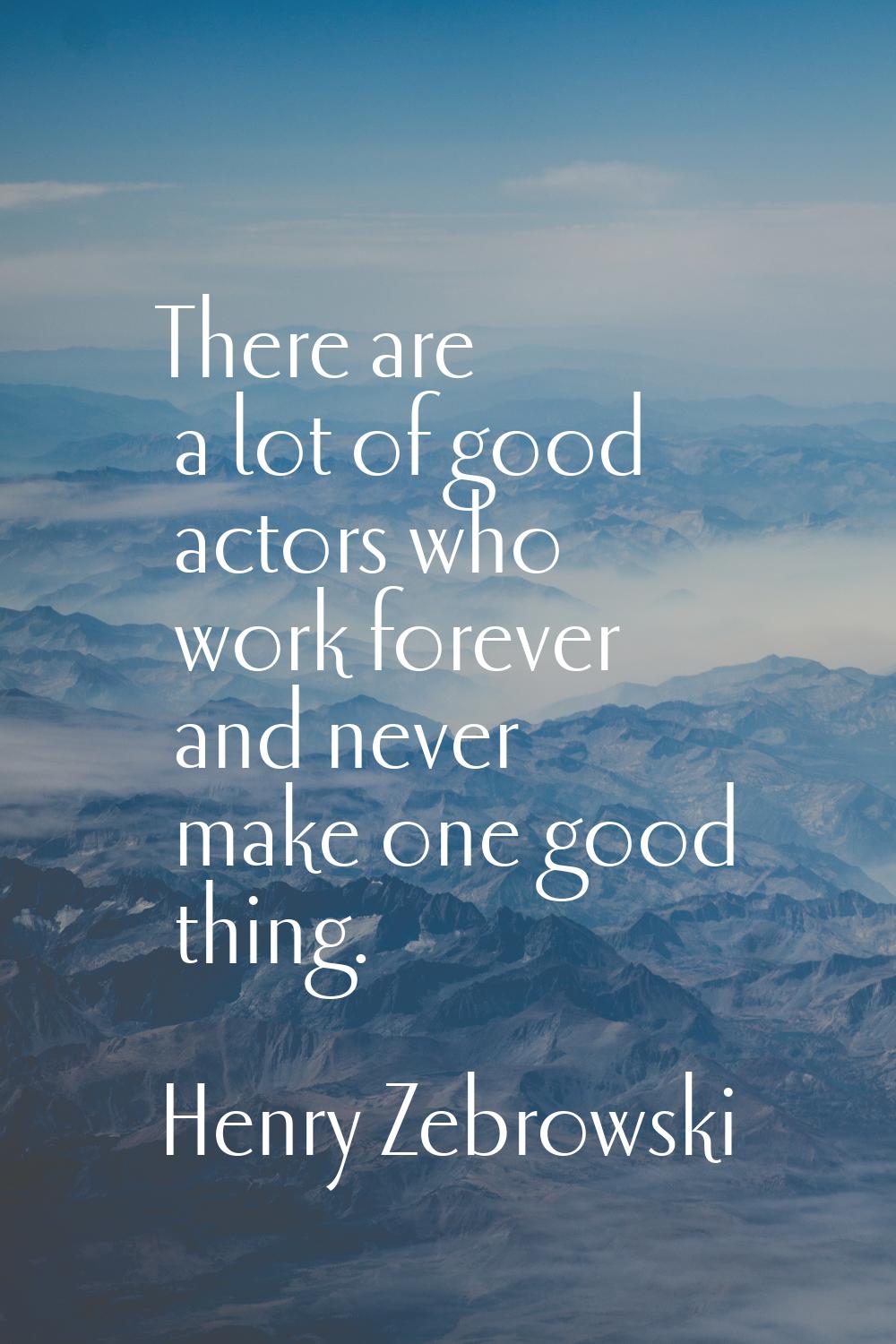 There are a lot of good actors who work forever and never make one good thing.