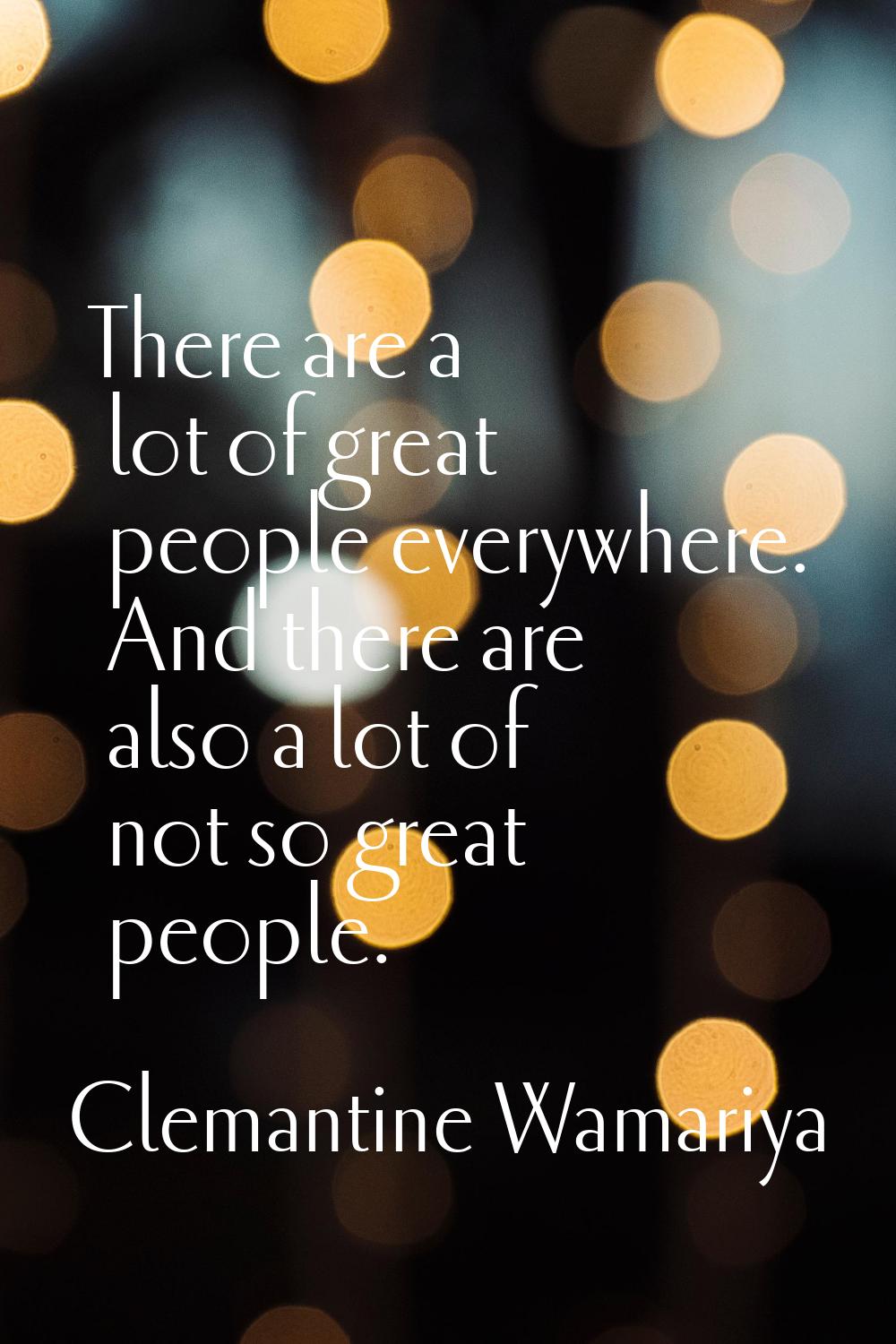 There are a lot of great people everywhere. And there are also a lot of not so great people.