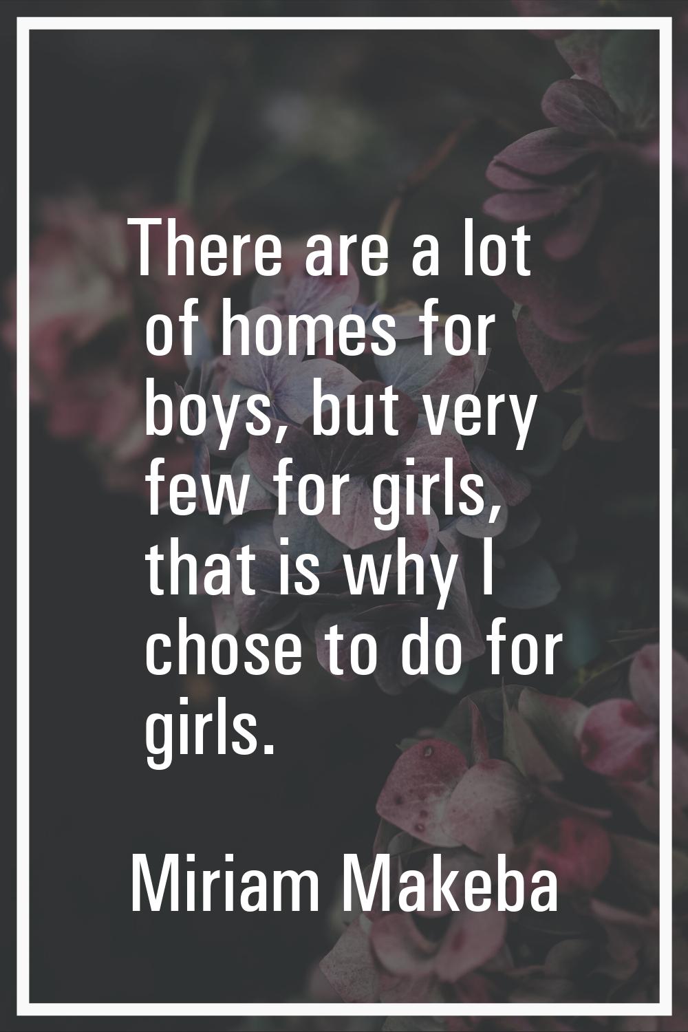 There are a lot of homes for boys, but very few for girls, that is why I chose to do for girls.