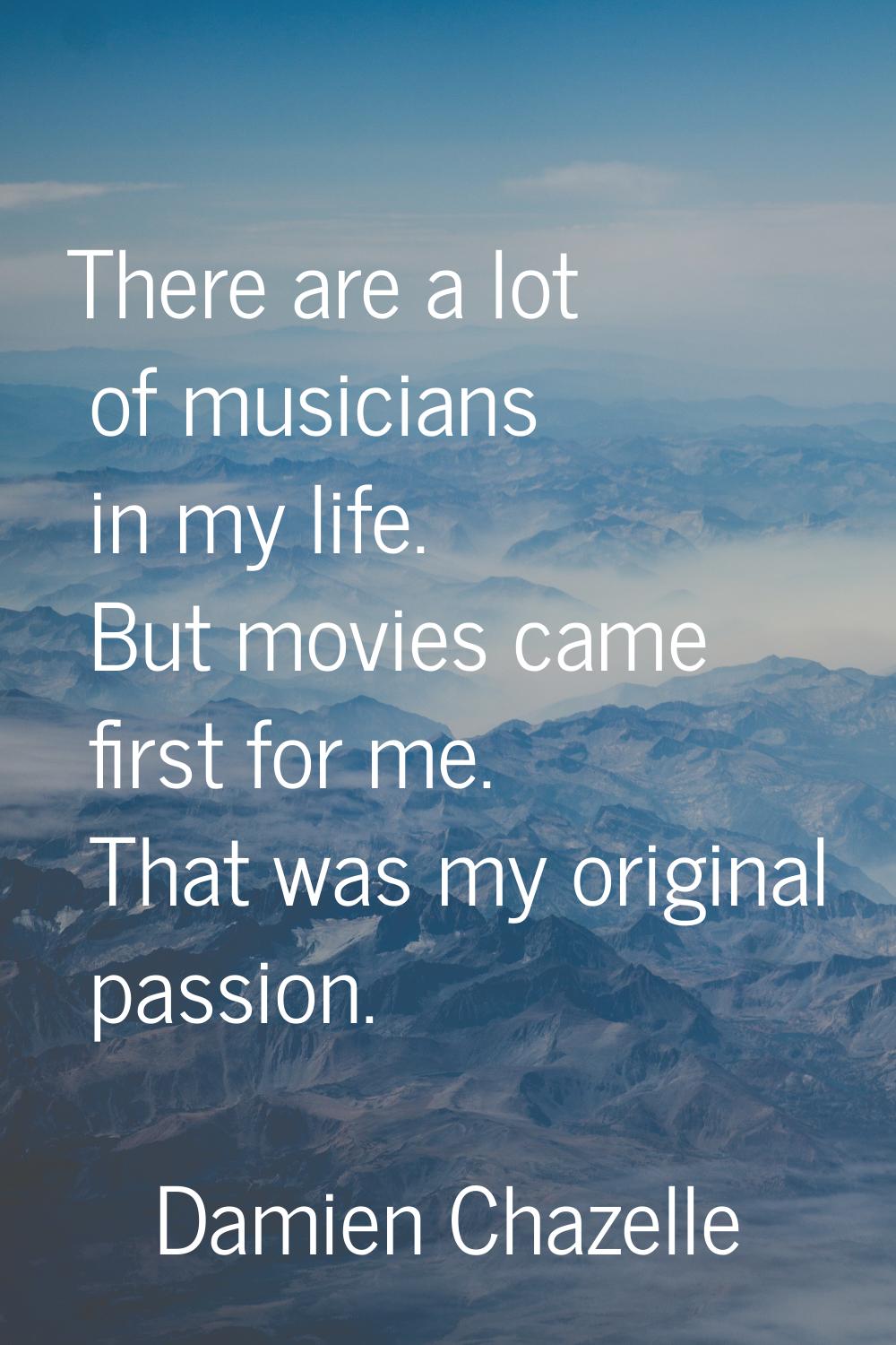 There are a lot of musicians in my life. But movies came first for me. That was my original passion