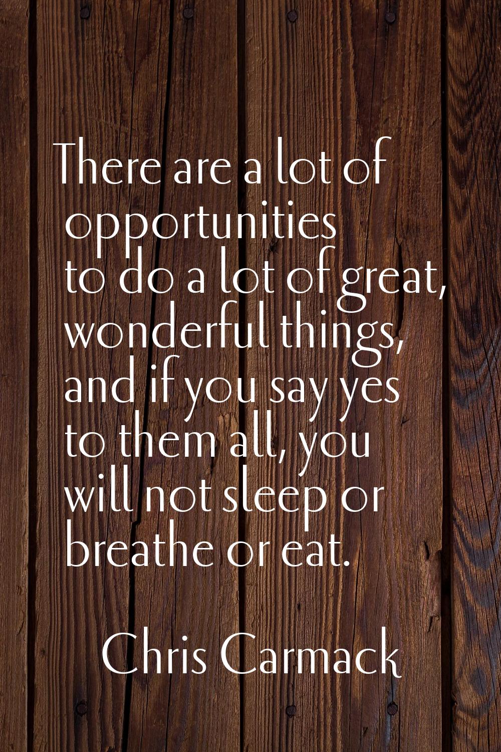 There are a lot of opportunities to do a lot of great, wonderful things, and if you say yes to them