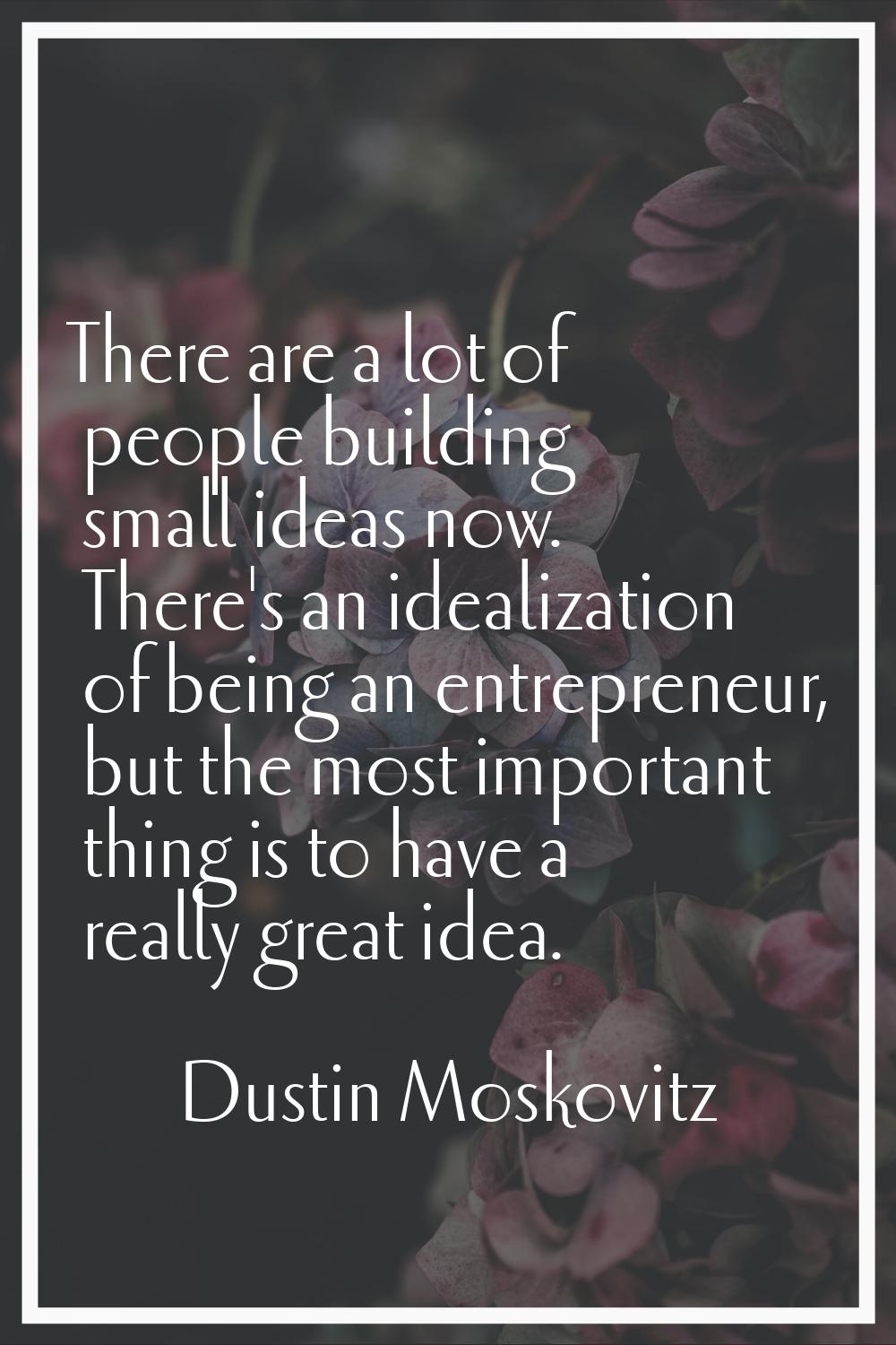 There are a lot of people building small ideas now. There's an idealization of being an entrepreneu