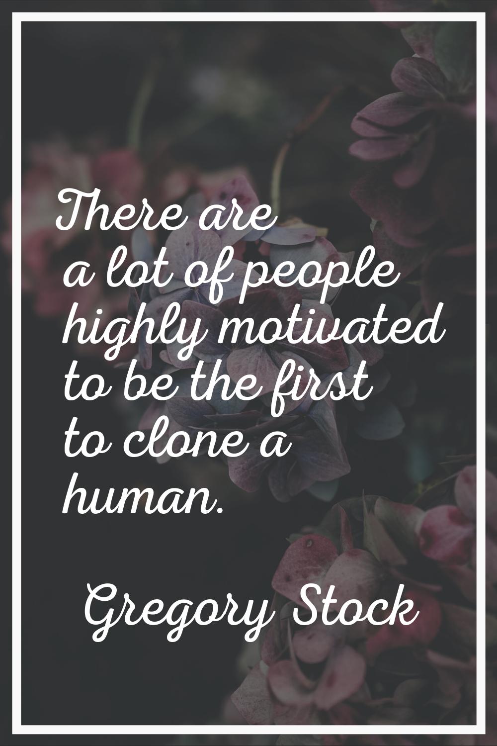 There are a lot of people highly motivated to be the first to clone a human.