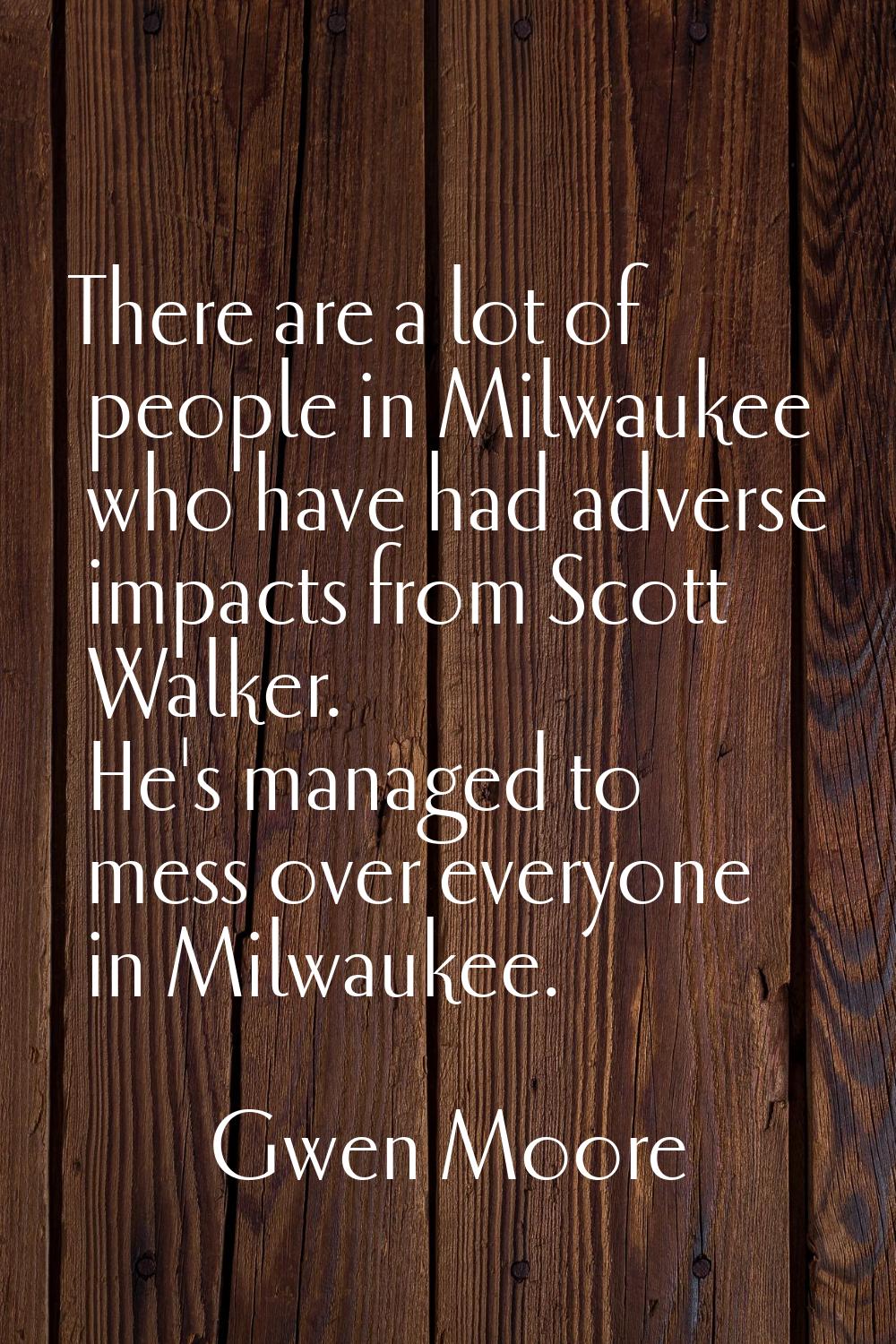There are a lot of people in Milwaukee who have had adverse impacts from Scott Walker. He's managed