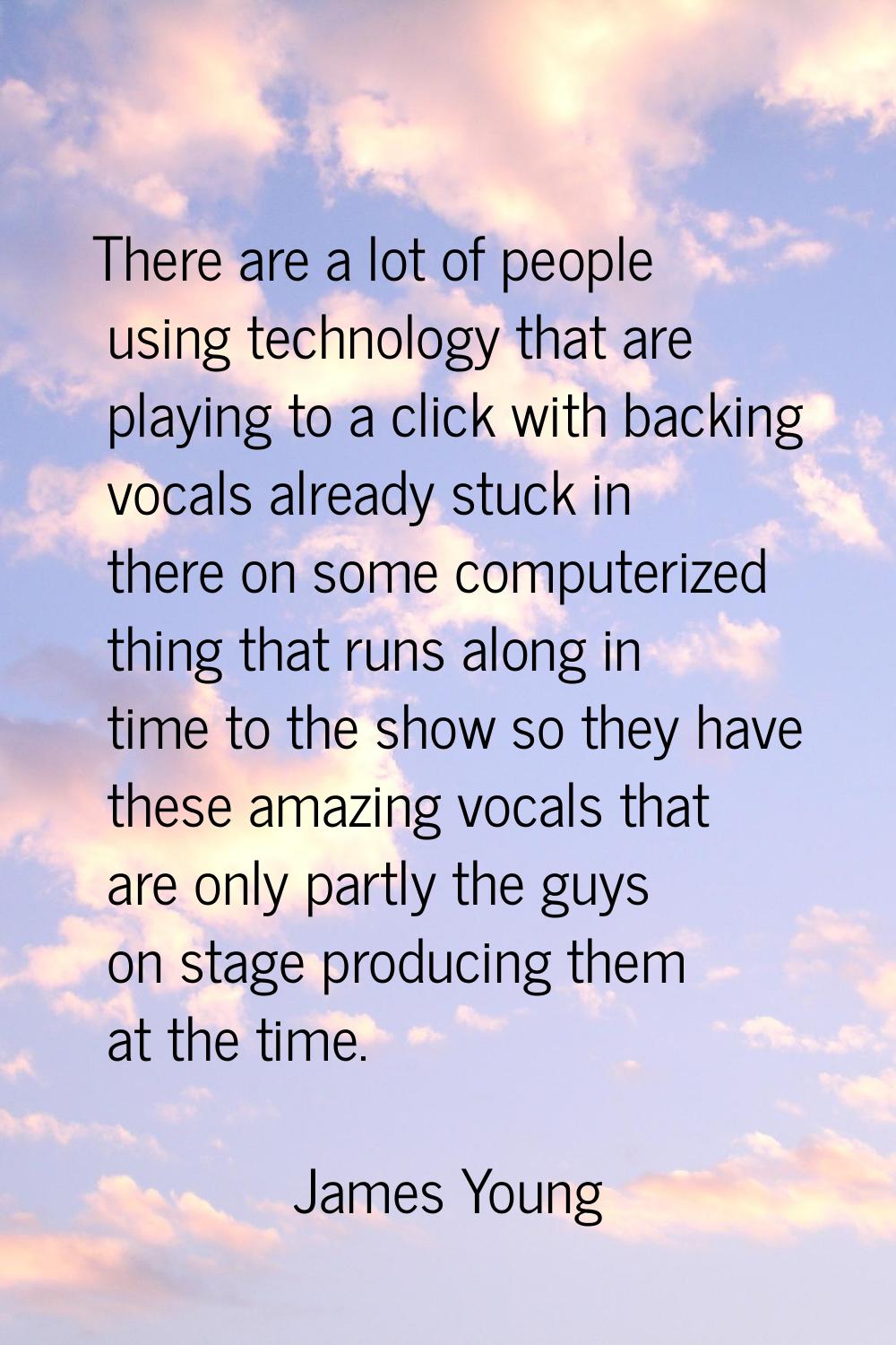 There are a lot of people using technology that are playing to a click with backing vocals already 