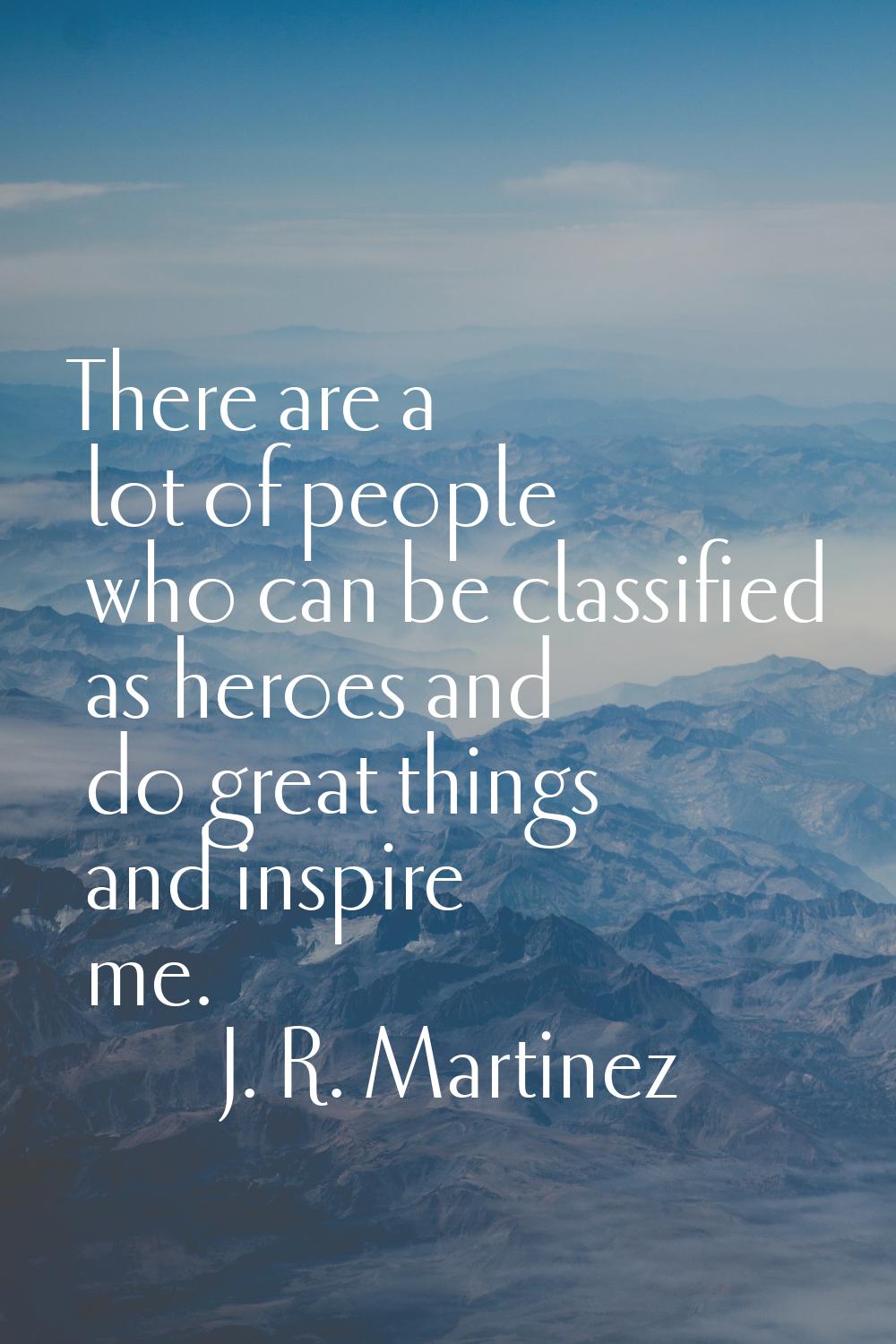 There are a lot of people who can be classified as heroes and do great things and inspire me.