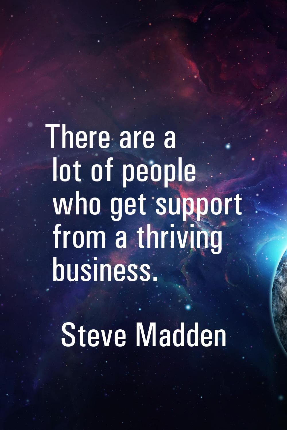 There are a lot of people who get support from a thriving business.