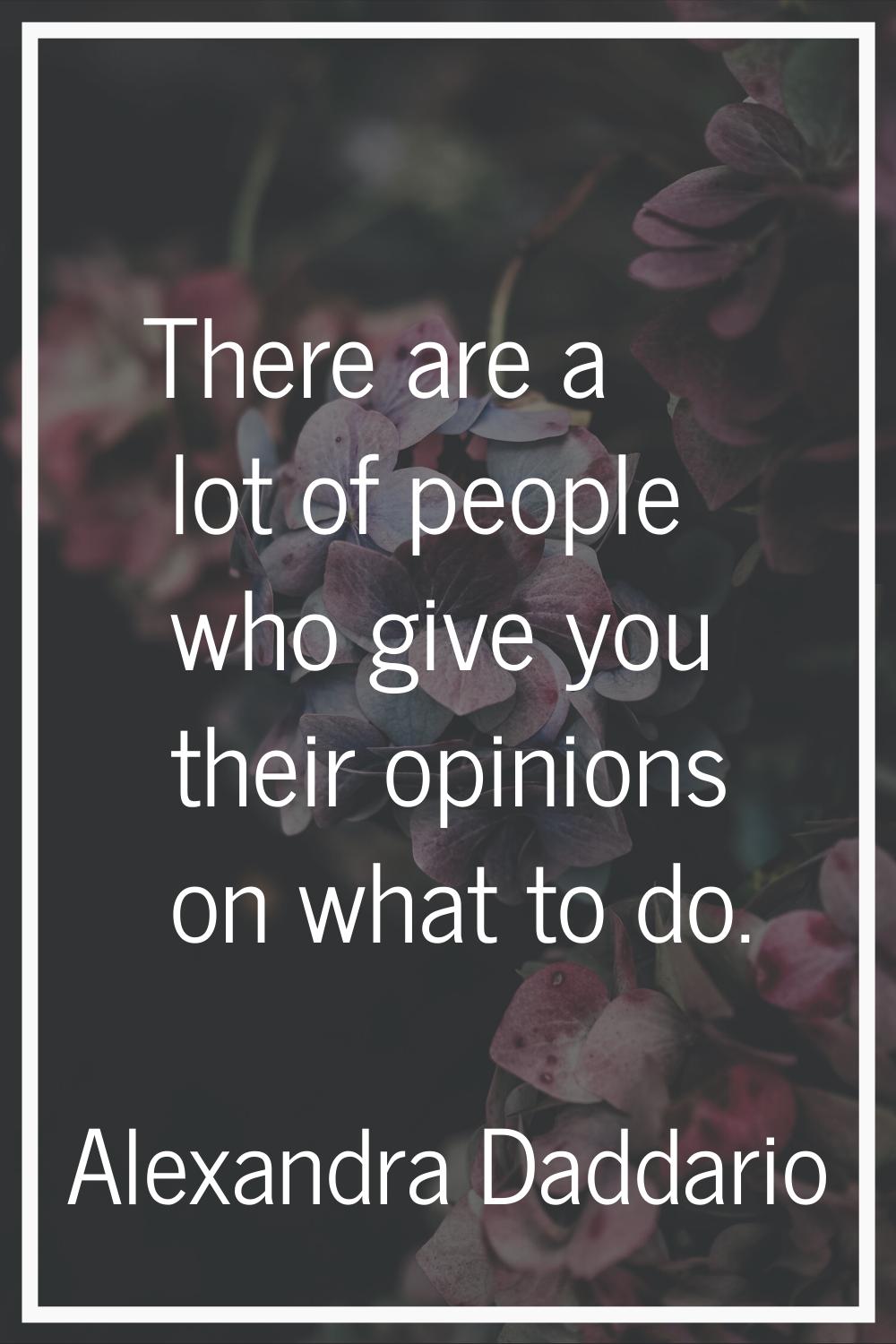 There are a lot of people who give you their opinions on what to do.