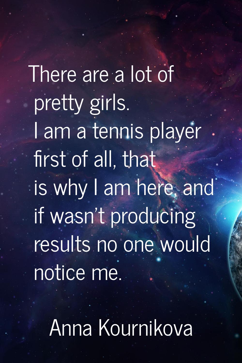 There are a lot of pretty girls. I am a tennis player first of all, that is why I am here, and if w
