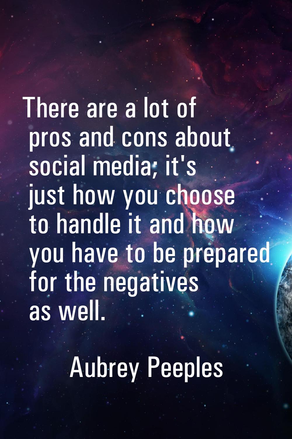 There are a lot of pros and cons about social media; it's just how you choose to handle it and how 