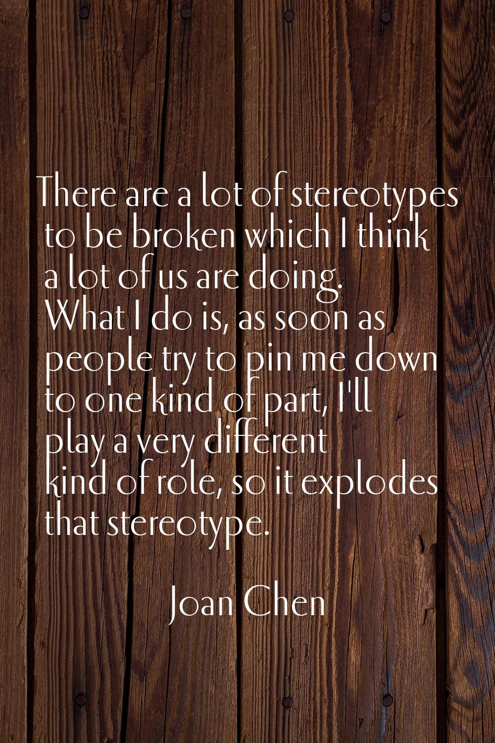 There are a lot of stereotypes to be broken which I think a lot of us are doing. What I do is, as s