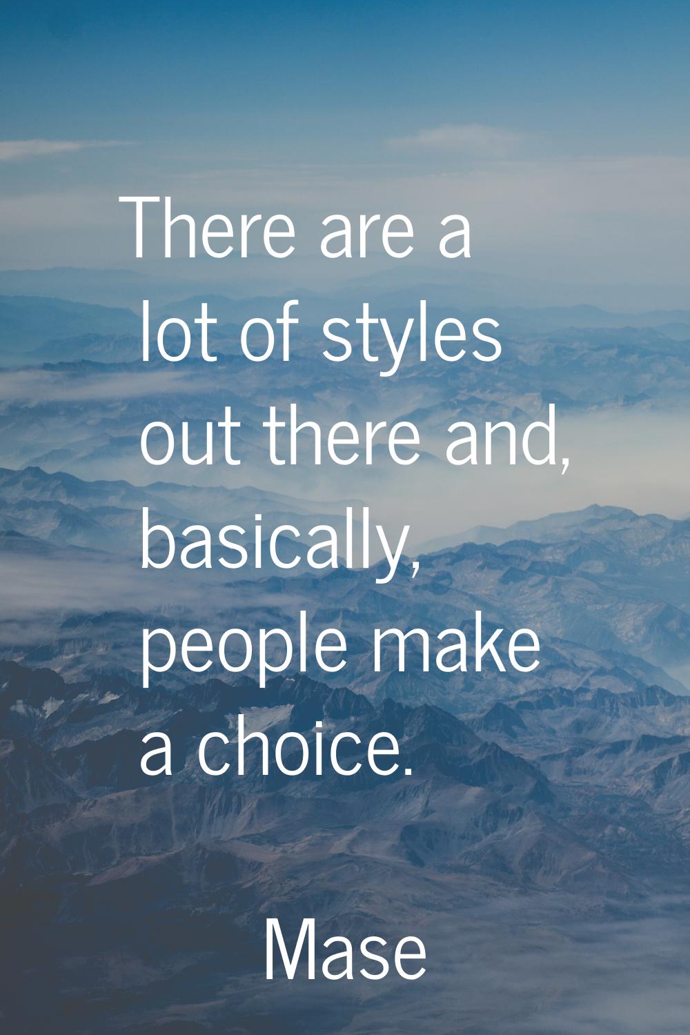 There are a lot of styles out there and, basically, people make a choice.